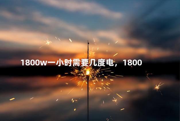 1800w一小时需要几度电，1800w一小时需要几度电费