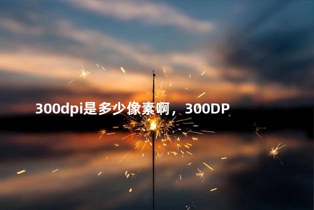 300dpi是多少像素啊，300DPI是多少像素