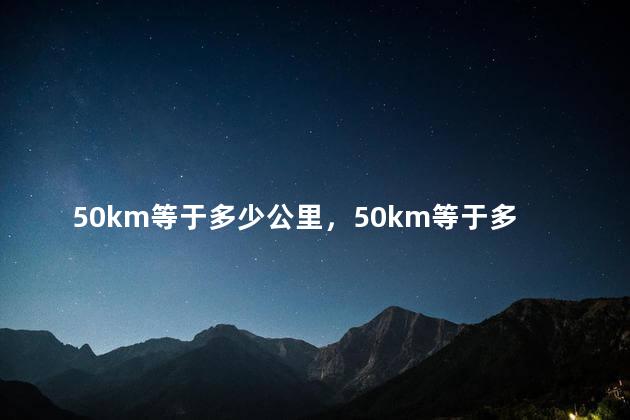 50km等于多少公里，50km等于多少公里路
