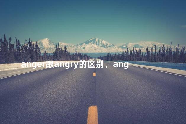 anger跟angry的区别，angered和angry的区别