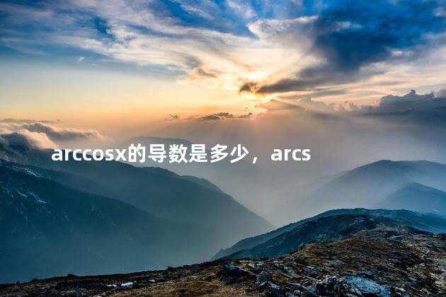 arccosx的导数是多少，arcsin导数公式