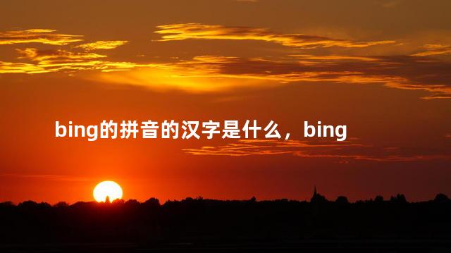 bing的拼音的汉字是什么，bing拼音的所有汉字新华字典