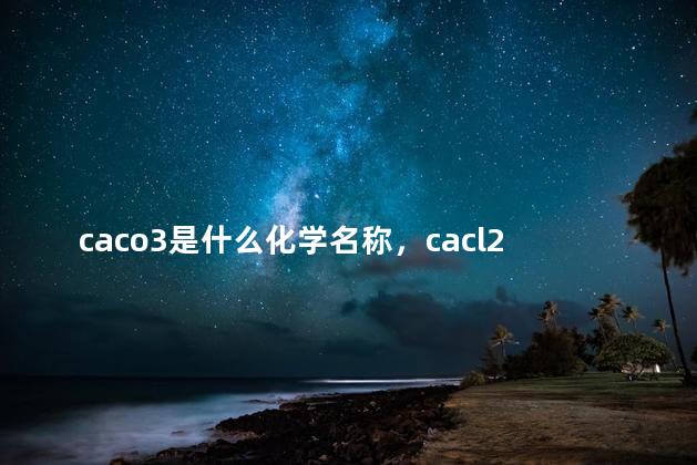 caco3是什么化学名称，cacl2是什么化学名称是什么