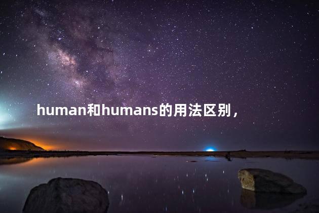 human和humans的用法区别，humans和human的区别