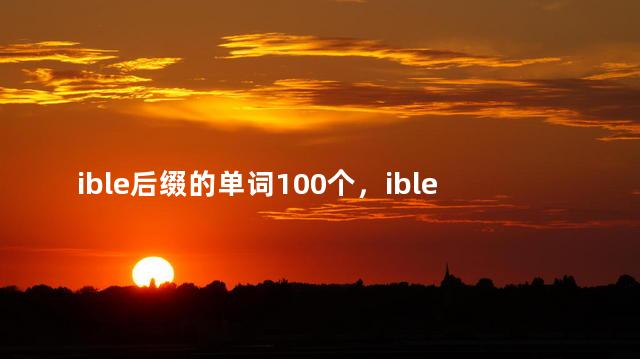 ible后缀的单词100个，ible后缀的单词50个
