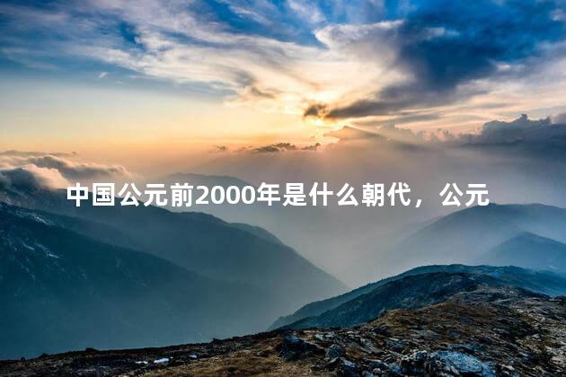 中国公元前2000年是什么朝代，公元前2000年是什么朝代？
