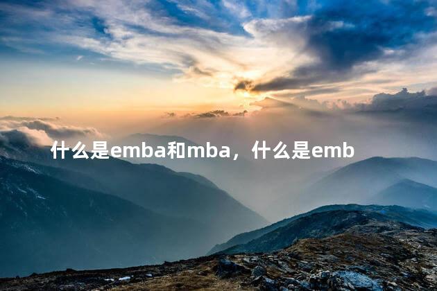 什么是emba和mba，什么是emba？和mba有什么区别？