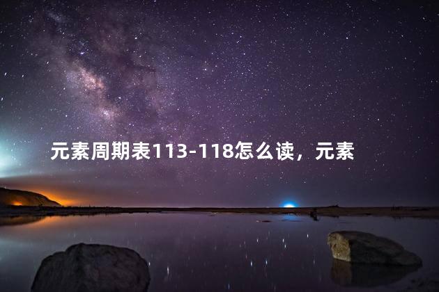 元素周期表113-118怎么读，元素周期表113到118中文名称