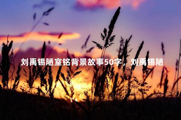 刘禹锡陋室铭背景故事50字，刘禹锡陋室铭背景故事视频