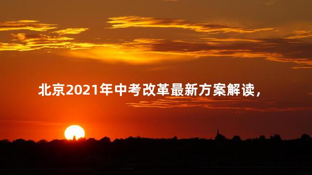 北京2021年中考改革最新方案解读，北京2021年中考改革最新方案是什么