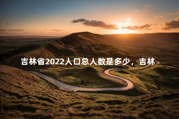 吉林省2022人口总人数是多少，吉林省2022人口总人数是多少