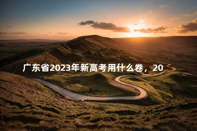 广东省2023年新高考用什么卷，2023广东省高考考什么卷