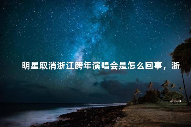明星取消浙江跨年演唱会是怎么回事，浙江卫视跨年演唱会取消