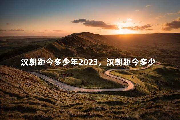 汉朝距今多少年2023，汉朝距今多少年2022