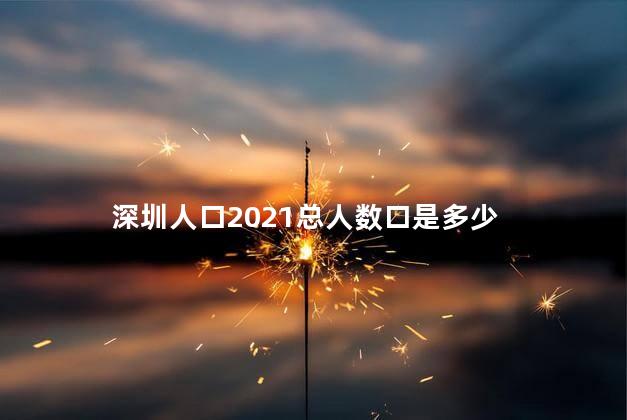 深圳人口2021总人数口是多少