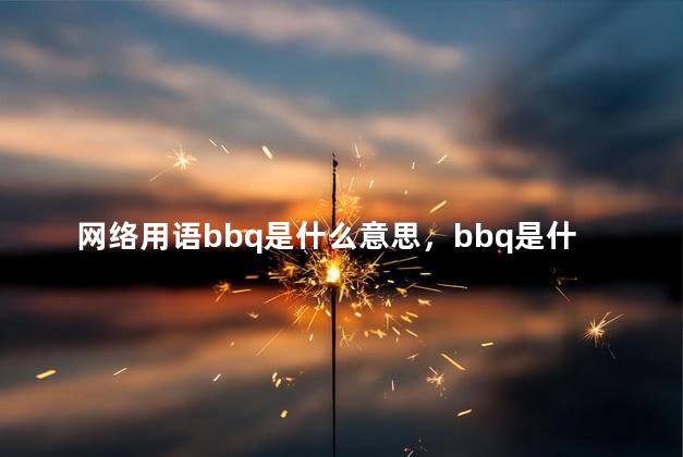 网络用语bbq是什么意思，bbq是什么意思网络语什么意思