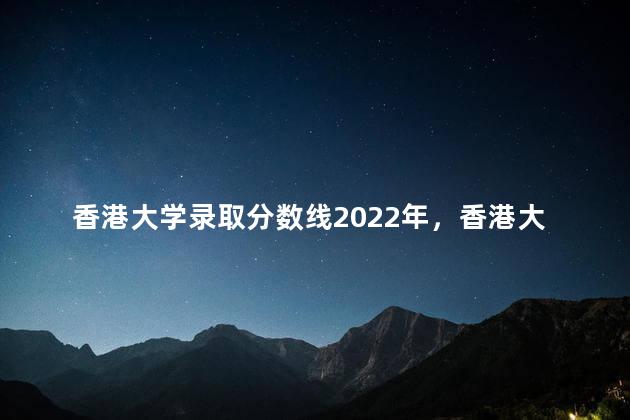 香港大学录取分数线2022年，香港大学录取分数线2022年北京